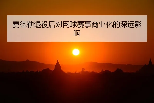 费德勒退役后对网球赛事商业化的深远影响