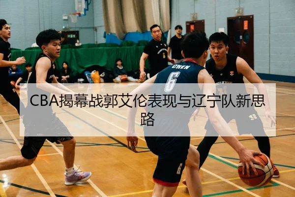 CBA揭幕战郭艾伦表现与辽宁队新思路