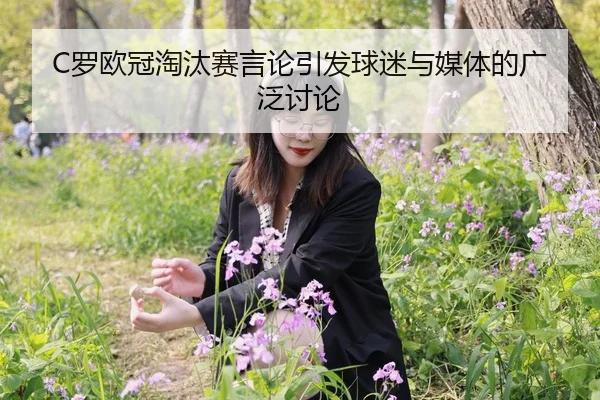 C罗欧冠淘汰赛言论引发球迷与媒体的广泛讨论