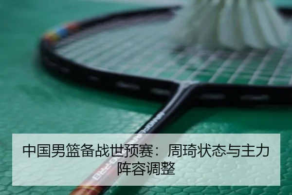 中国男篮备战世预赛：周琦状态与主力阵容调整